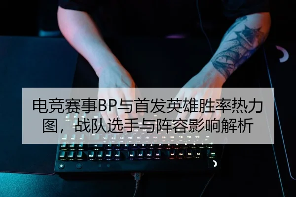 电竞赛事BP与首发英雄胜率热力图，战队选手与阵容影响解析