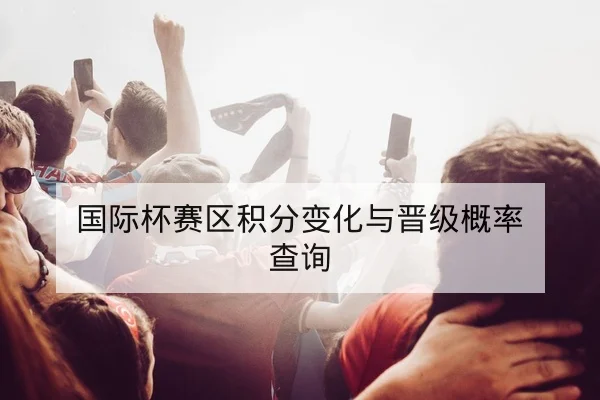 国际杯赛区积分变化与晋级概率查询